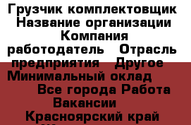 Грузчик-комплектовщик › Название организации ­ Компания-работодатель › Отрасль предприятия ­ Другое › Минимальный оклад ­ 20 000 - Все города Работа » Вакансии   . Красноярский край,Железногорск г.